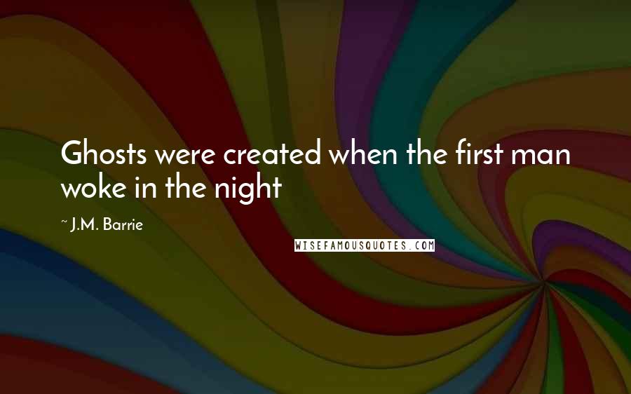 J.M. Barrie Quotes: Ghosts were created when the first man woke in the night