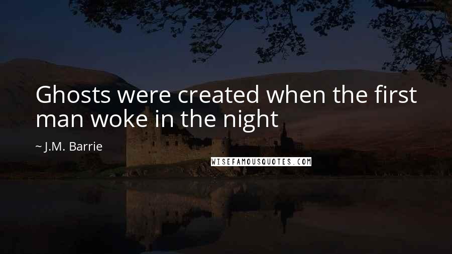 J.M. Barrie Quotes: Ghosts were created when the first man woke in the night