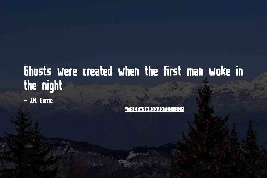 J.M. Barrie Quotes: Ghosts were created when the first man woke in the night