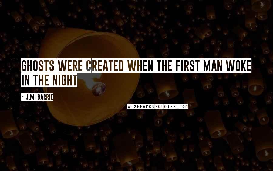 J.M. Barrie Quotes: Ghosts were created when the first man woke in the night