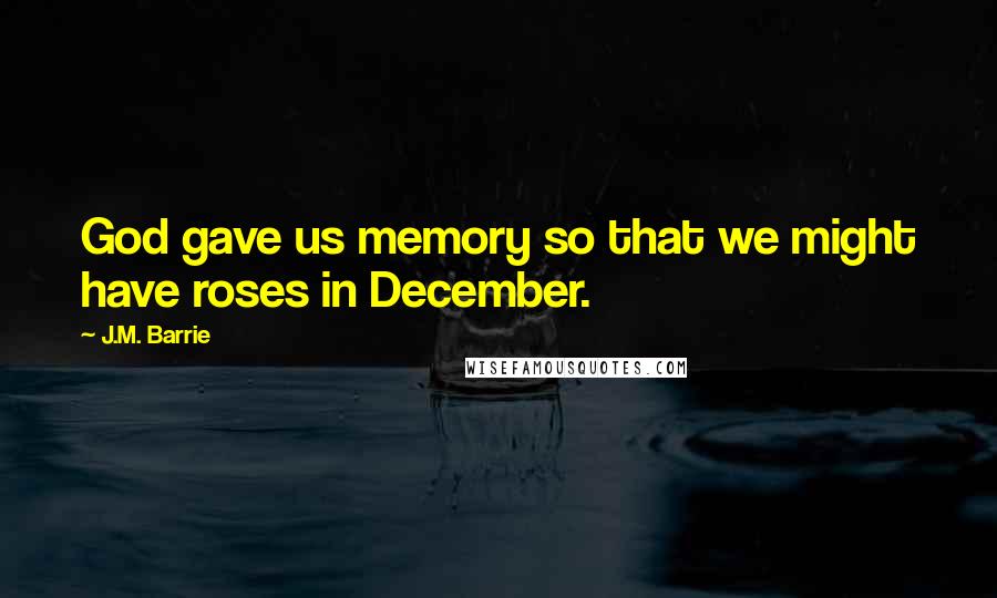 J.M. Barrie Quotes: God gave us memory so that we might have roses in December.
