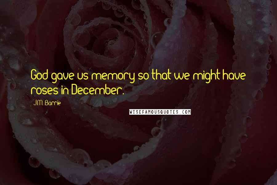 J.M. Barrie Quotes: God gave us memory so that we might have roses in December.