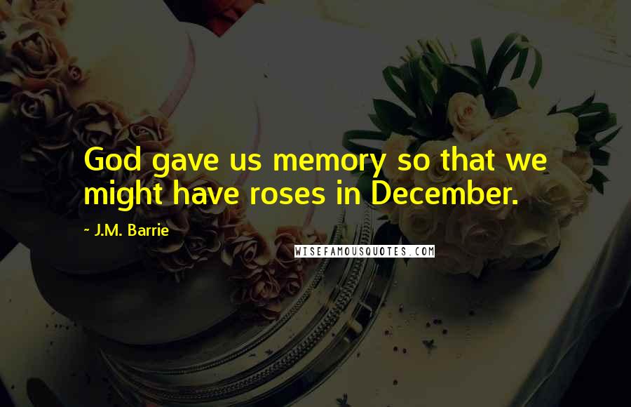 J.M. Barrie Quotes: God gave us memory so that we might have roses in December.