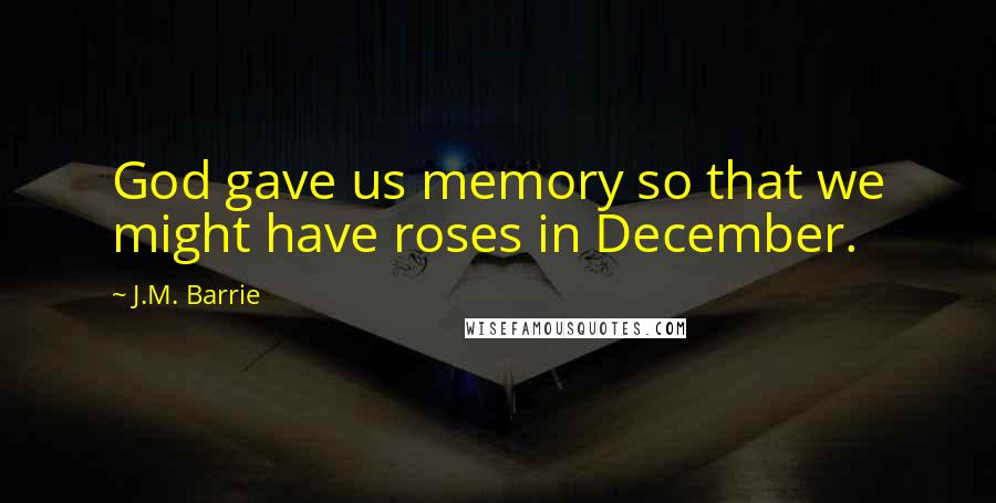 J.M. Barrie Quotes: God gave us memory so that we might have roses in December.