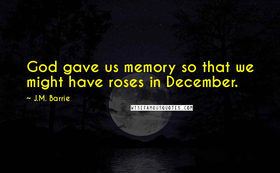 J.M. Barrie Quotes: God gave us memory so that we might have roses in December.