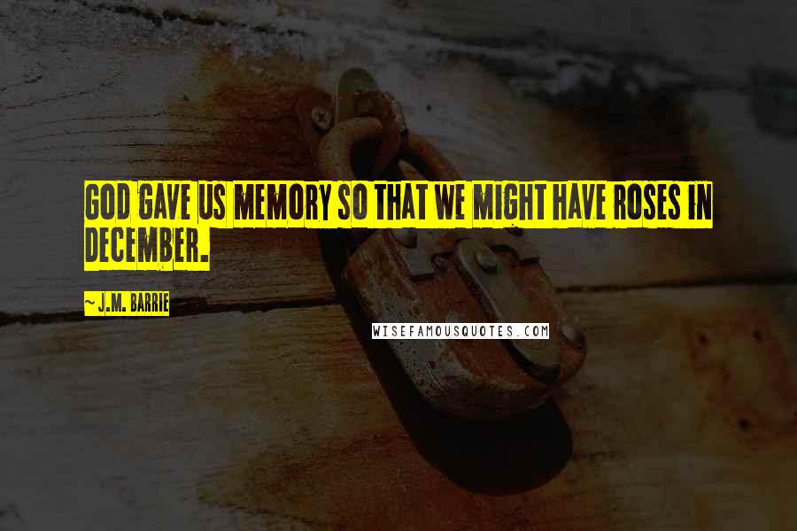 J.M. Barrie Quotes: God gave us memory so that we might have roses in December.