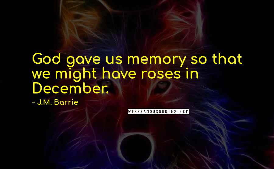 J.M. Barrie Quotes: God gave us memory so that we might have roses in December.