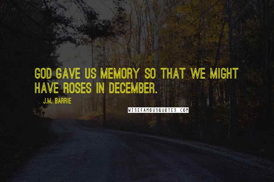 J.M. Barrie Quotes: God gave us memory so that we might have roses in December.