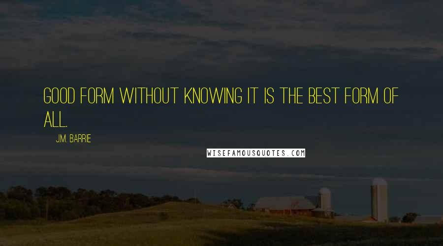 J.M. Barrie Quotes: Good form without knowing it is the best form of all.