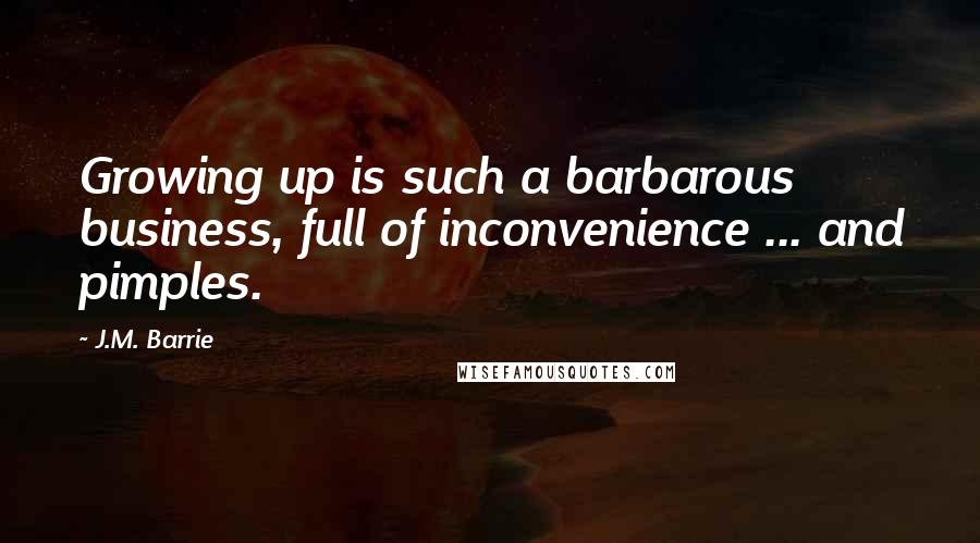 J.M. Barrie Quotes: Growing up is such a barbarous business, full of inconvenience ... and pimples.