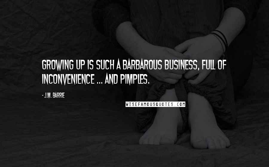 J.M. Barrie Quotes: Growing up is such a barbarous business, full of inconvenience ... and pimples.