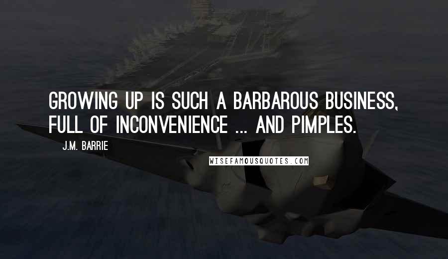 J.M. Barrie Quotes: Growing up is such a barbarous business, full of inconvenience ... and pimples.