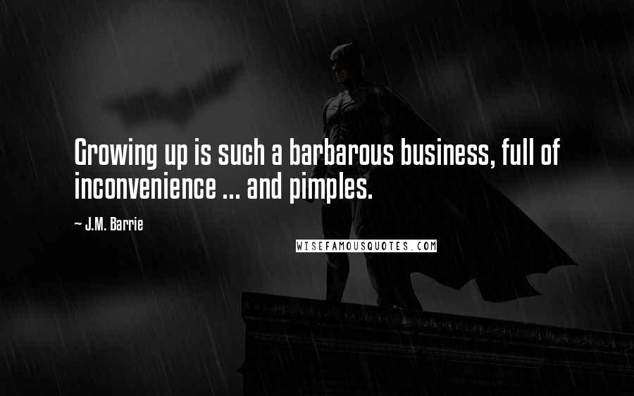 J.M. Barrie Quotes: Growing up is such a barbarous business, full of inconvenience ... and pimples.