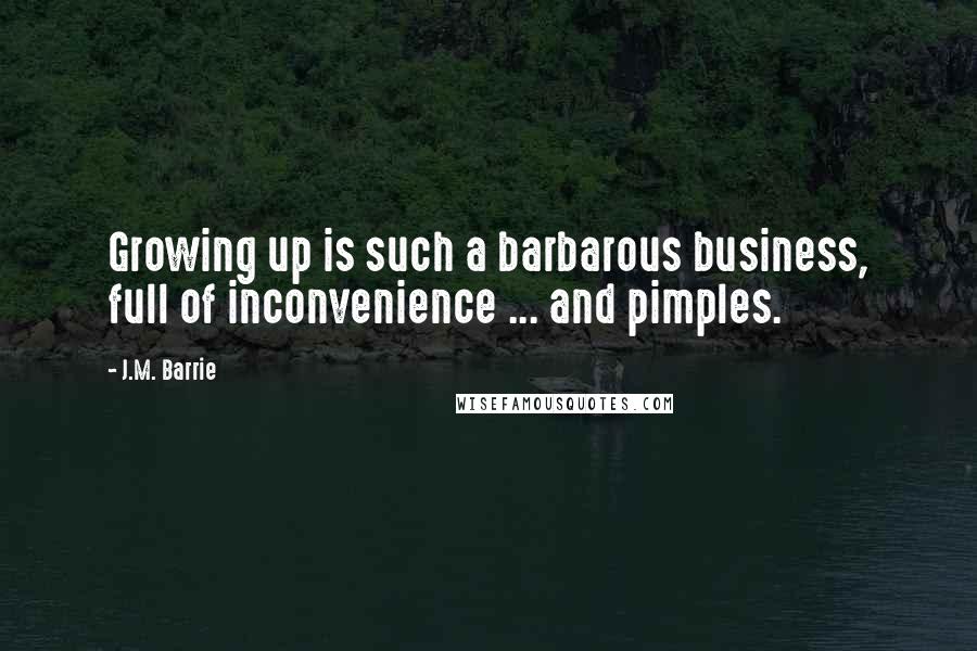 J.M. Barrie Quotes: Growing up is such a barbarous business, full of inconvenience ... and pimples.