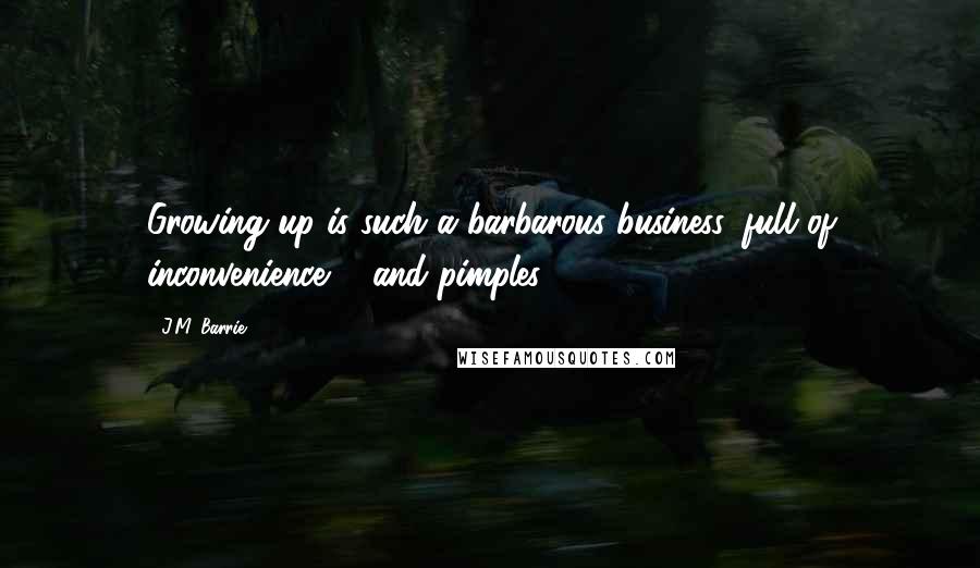 J.M. Barrie Quotes: Growing up is such a barbarous business, full of inconvenience ... and pimples.