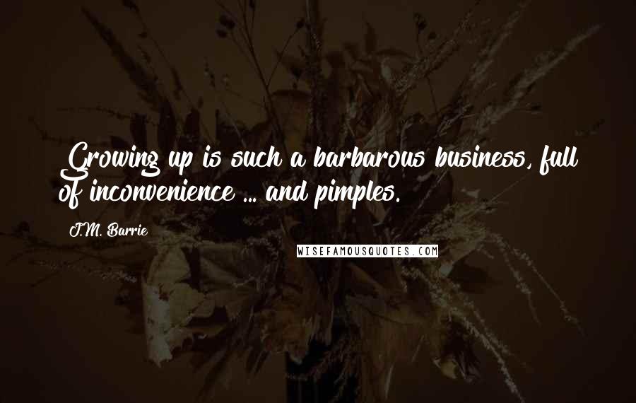 J.M. Barrie Quotes: Growing up is such a barbarous business, full of inconvenience ... and pimples.