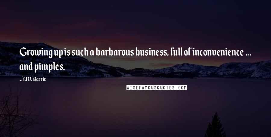 J.M. Barrie Quotes: Growing up is such a barbarous business, full of inconvenience ... and pimples.