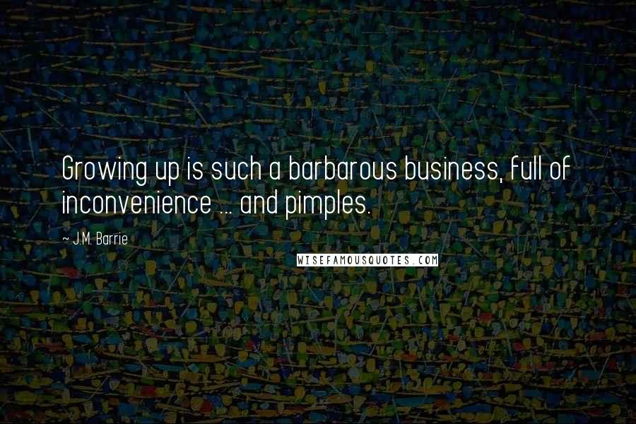 J.M. Barrie Quotes: Growing up is such a barbarous business, full of inconvenience ... and pimples.