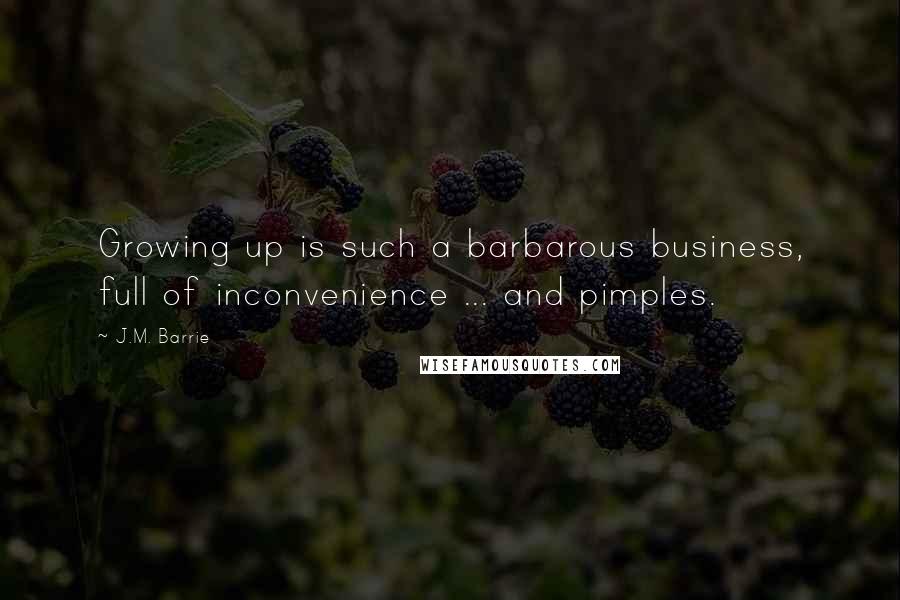 J.M. Barrie Quotes: Growing up is such a barbarous business, full of inconvenience ... and pimples.