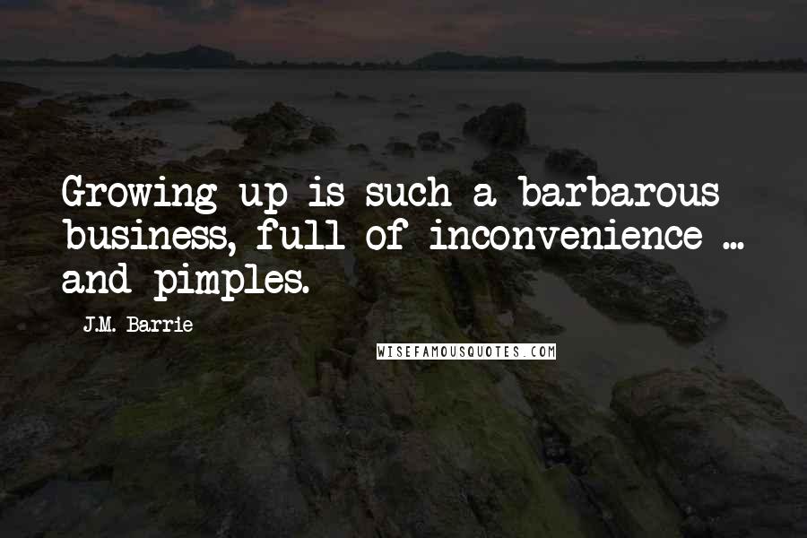 J.M. Barrie Quotes: Growing up is such a barbarous business, full of inconvenience ... and pimples.