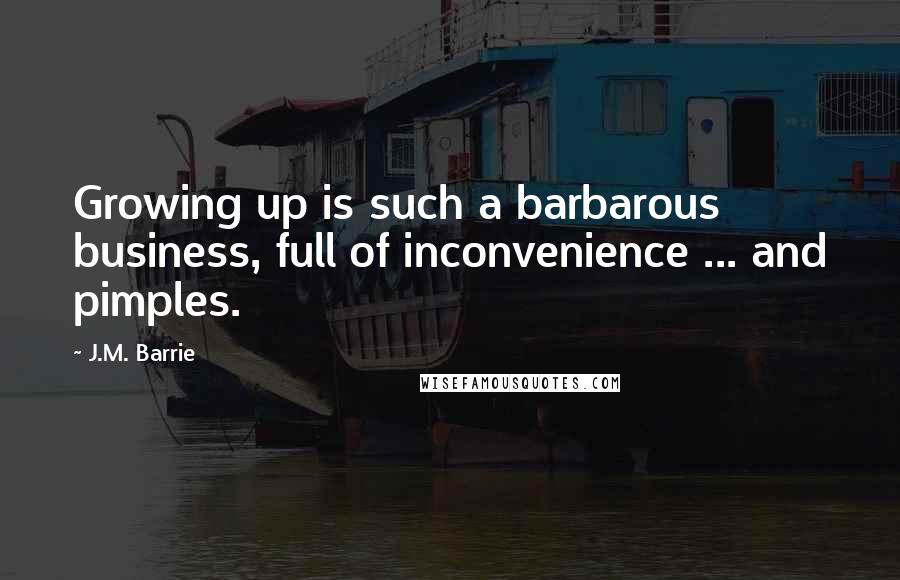 J.M. Barrie Quotes: Growing up is such a barbarous business, full of inconvenience ... and pimples.