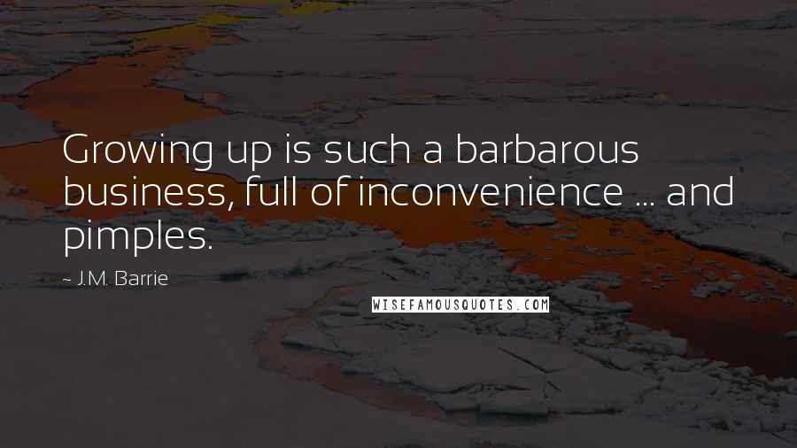 J.M. Barrie Quotes: Growing up is such a barbarous business, full of inconvenience ... and pimples.