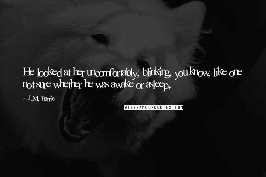 J.M. Barrie Quotes: He looked at her uncomfortably; blinking, you know, like one not sure whether he was awake or asleep.