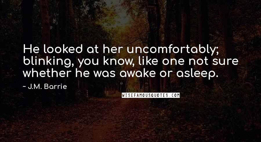 J.M. Barrie Quotes: He looked at her uncomfortably; blinking, you know, like one not sure whether he was awake or asleep.