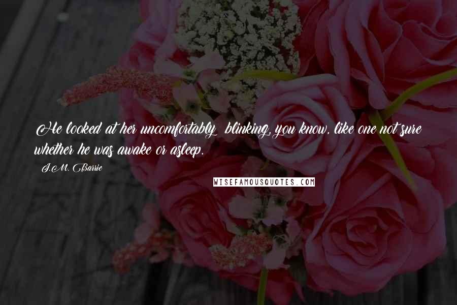 J.M. Barrie Quotes: He looked at her uncomfortably; blinking, you know, like one not sure whether he was awake or asleep.