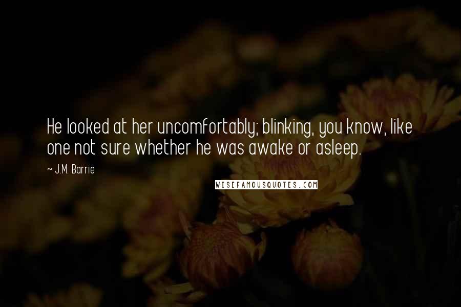 J.M. Barrie Quotes: He looked at her uncomfortably; blinking, you know, like one not sure whether he was awake or asleep.