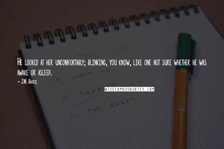 J.M. Barrie Quotes: He looked at her uncomfortably; blinking, you know, like one not sure whether he was awake or asleep.