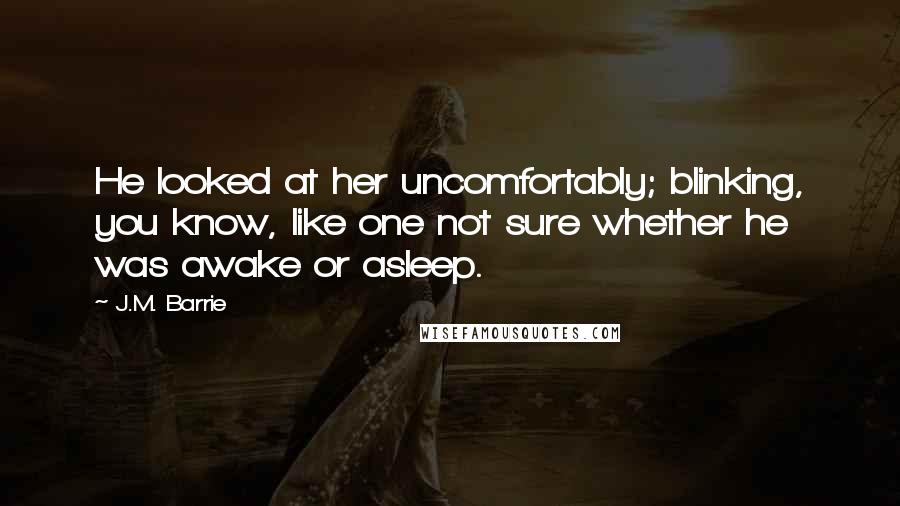 J.M. Barrie Quotes: He looked at her uncomfortably; blinking, you know, like one not sure whether he was awake or asleep.