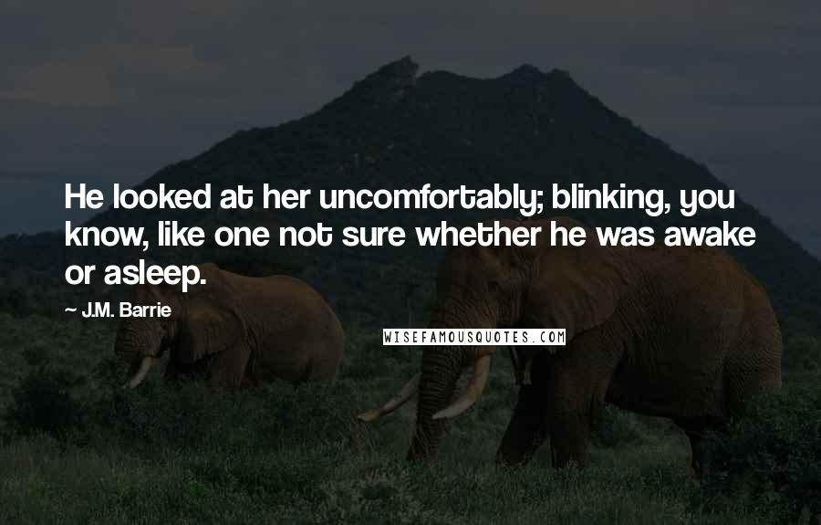 J.M. Barrie Quotes: He looked at her uncomfortably; blinking, you know, like one not sure whether he was awake or asleep.