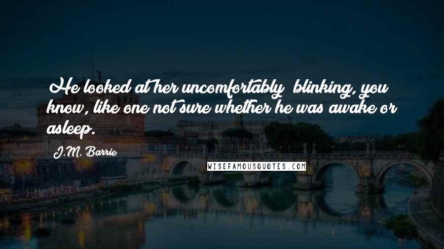 J.M. Barrie Quotes: He looked at her uncomfortably; blinking, you know, like one not sure whether he was awake or asleep.