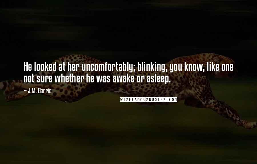 J.M. Barrie Quotes: He looked at her uncomfortably; blinking, you know, like one not sure whether he was awake or asleep.