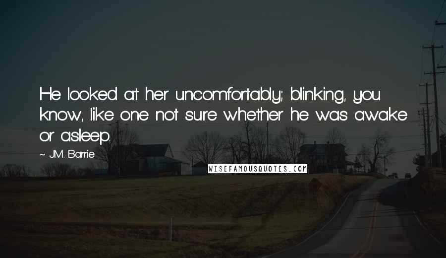 J.M. Barrie Quotes: He looked at her uncomfortably; blinking, you know, like one not sure whether he was awake or asleep.