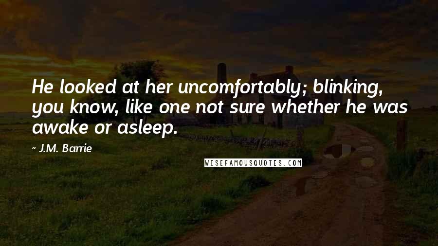 J.M. Barrie Quotes: He looked at her uncomfortably; blinking, you know, like one not sure whether he was awake or asleep.