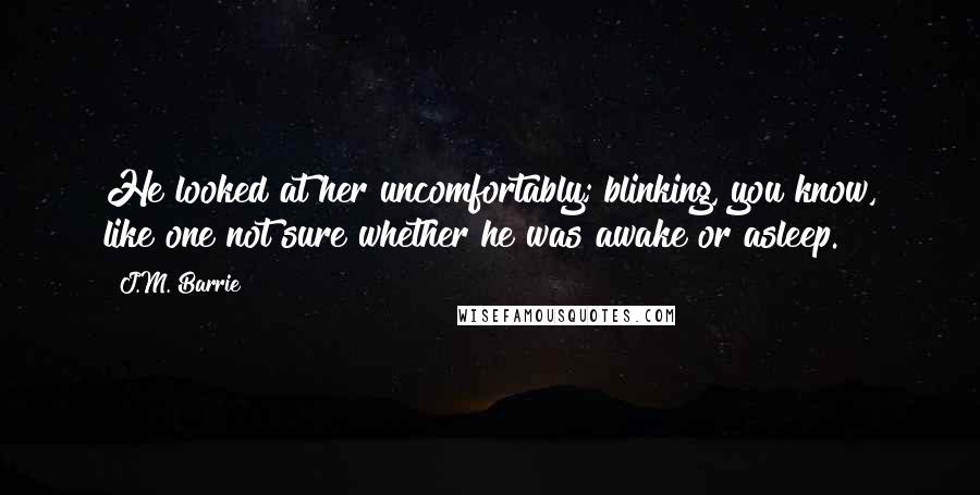 J.M. Barrie Quotes: He looked at her uncomfortably; blinking, you know, like one not sure whether he was awake or asleep.