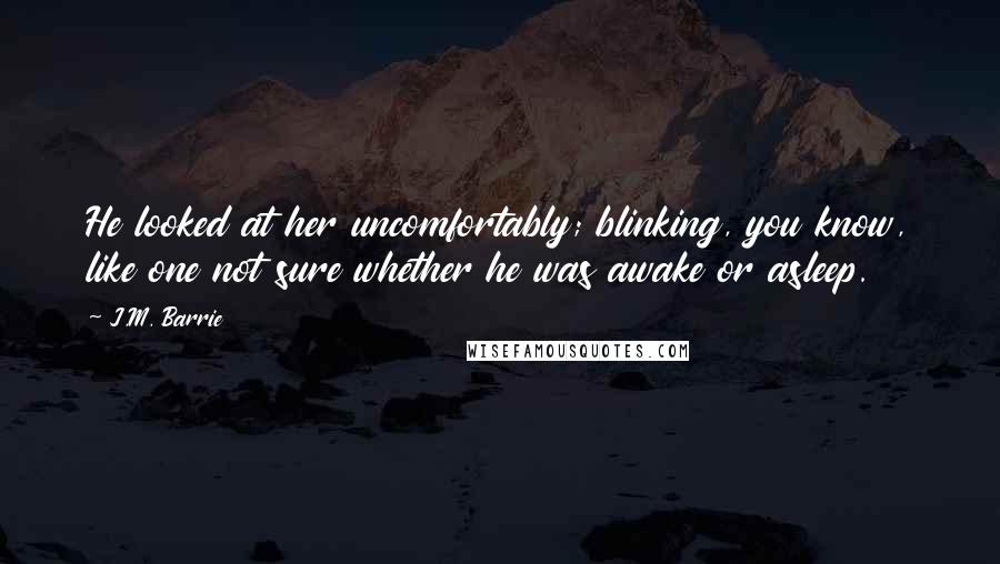 J.M. Barrie Quotes: He looked at her uncomfortably; blinking, you know, like one not sure whether he was awake or asleep.