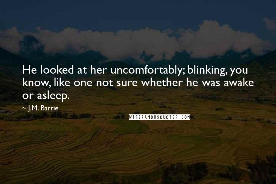 J.M. Barrie Quotes: He looked at her uncomfortably; blinking, you know, like one not sure whether he was awake or asleep.