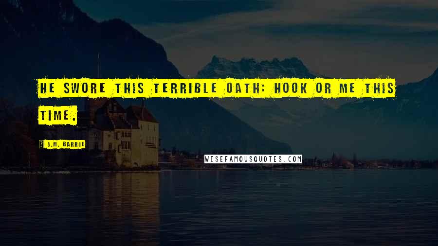 J.M. Barrie Quotes: He swore this terrible oath: Hook or me this time.