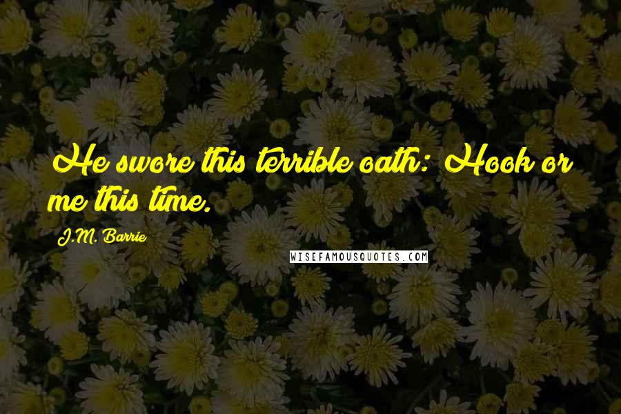 J.M. Barrie Quotes: He swore this terrible oath: Hook or me this time.