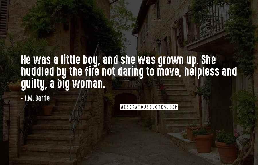 J.M. Barrie Quotes: He was a little boy, and she was grown up. She huddled by the fire not daring to move, helpless and guilty, a big woman.