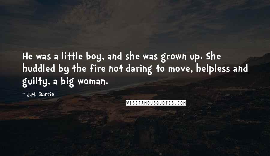 J.M. Barrie Quotes: He was a little boy, and she was grown up. She huddled by the fire not daring to move, helpless and guilty, a big woman.