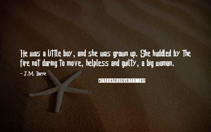 J.M. Barrie Quotes: He was a little boy, and she was grown up. She huddled by the fire not daring to move, helpless and guilty, a big woman.