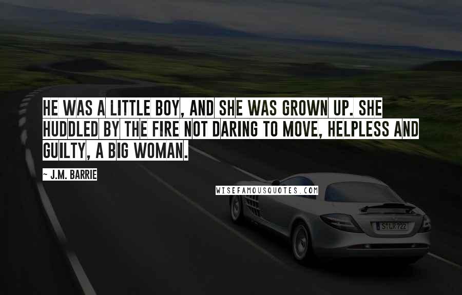 J.M. Barrie Quotes: He was a little boy, and she was grown up. She huddled by the fire not daring to move, helpless and guilty, a big woman.