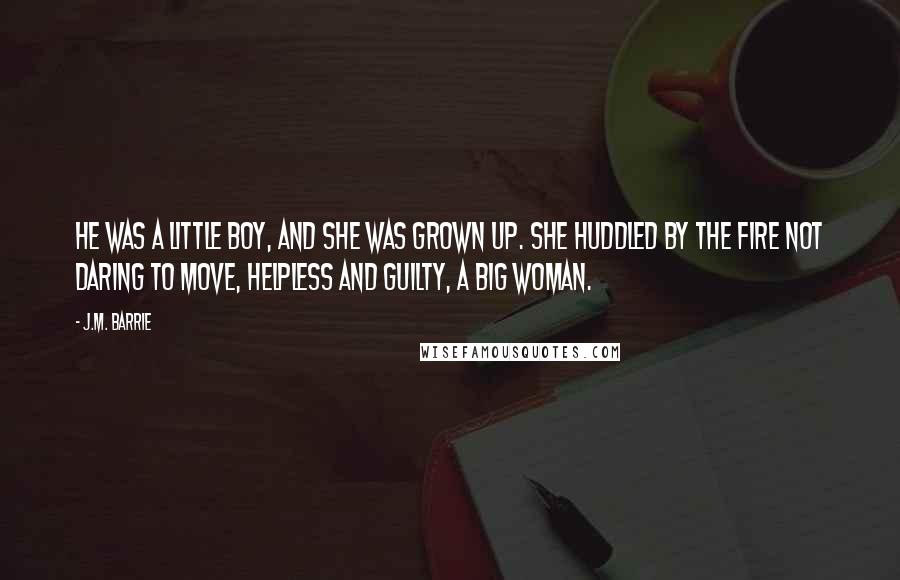 J.M. Barrie Quotes: He was a little boy, and she was grown up. She huddled by the fire not daring to move, helpless and guilty, a big woman.