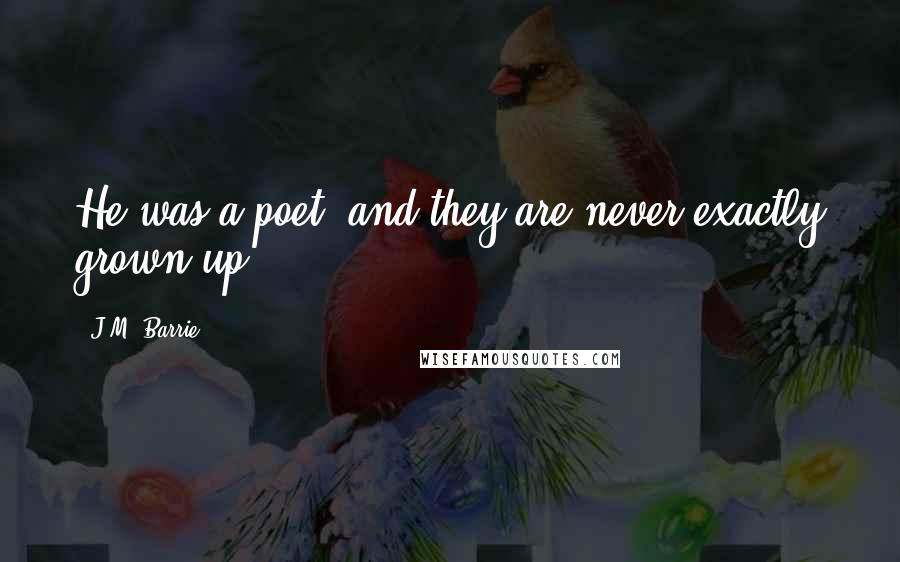 J.M. Barrie Quotes: He was a poet; and they are never exactly grown-up.