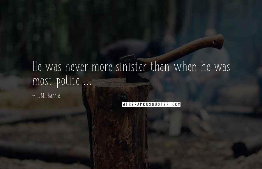 J.M. Barrie Quotes: He was never more sinister than when he was most polite ...