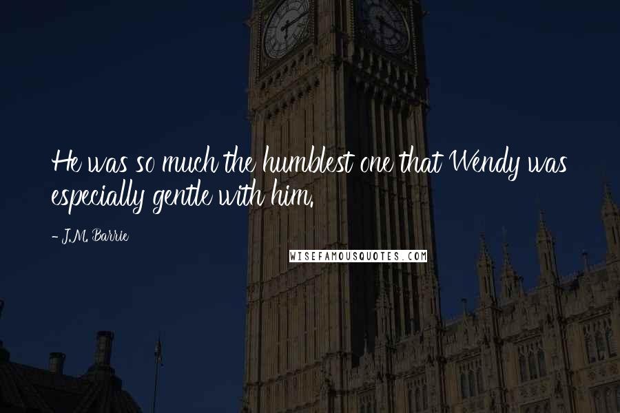 J.M. Barrie Quotes: He was so much the humblest one that Wendy was especially gentle with him.